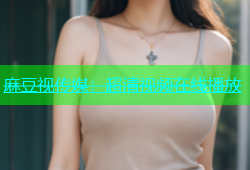 麻豆视传媒：超清视频在线播放