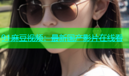 91麻豆视频：最新国产影片在线看