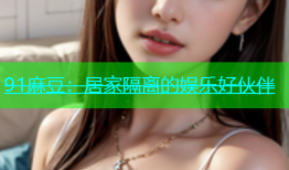 91麻豆：居家隔离的娱乐好伙伴