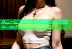 麻豆一区二区三区视频在线看，精选热门影片
