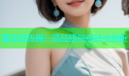 麻豆视传媒：高品质与AI技术创新