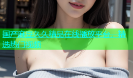 国产麻豆久久精品在线播放平台，精选热门视频