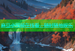 麻豆小视频在线看，随时随地娱乐