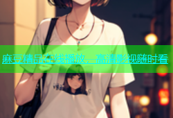 麻豆精品在线播放，高清影视随时看