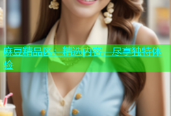 麻豆精品区：精选内容，尽享独特体验