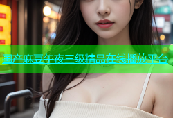 国产麻豆午夜三级精品在线播放平台