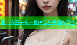 国产麻豆午夜三级精品在线播放平台