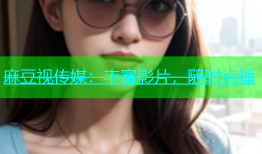 麻豆视传媒：丰富影片，随时点播