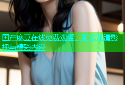 国产麻豆在线免费观看，畅享高清影视与精彩内容