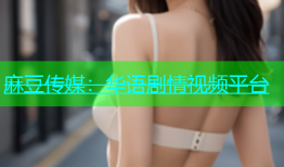 麻豆传媒：华语剧情视频平台