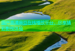 国产高清麻豆在线播放平台，尽享精彩影视体验