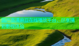 国产高清麻豆在线播放平台，尽享精彩影视体验