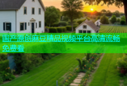 国产原创麻豆精品视频平台高清流畅免费看