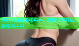 麻豆宫泽蓝视频平台，高清流畅在线看精彩内容