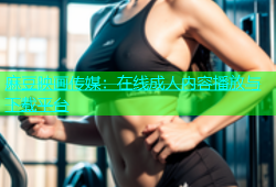 麻豆映画传媒：在线成人内容播放与下载平台