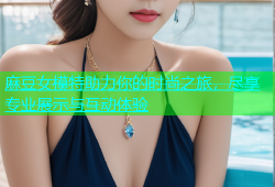麻豆女模特助力你的时尚之旅，尽享专业展示与互动体验
