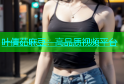 叶倩茹麻豆：高品质视频平台