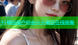 91精品国产综合久久麻豆在线观看