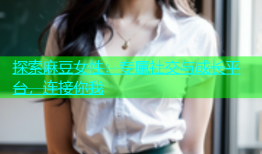 探索麻豆女性：专属社交与成长平台，连接你我