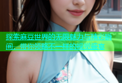 探索麻豆世界的无限魅力与精彩瞬间，带你领略不一样的视觉盛宴