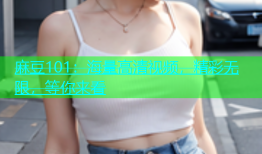 麻豆101：海量高清视频，精彩无限，等你来看