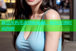 麻豆灰色毛衣搭配秘籍，轻松打造时尚风格