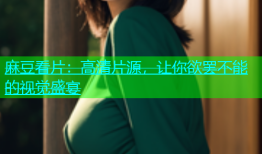 麻豆看片：高清片源，让你欲罢不能的视觉盛宴