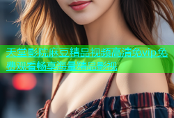 天堂影院麻豆精品视频高清免vip免费观看畅享海量精品影视
