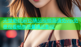 天堂影院麻豆精品视频高清免vip免费观看畅享海量精品影视