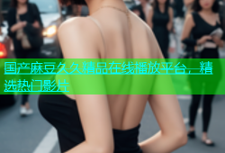 国产麻豆久久精品在线播放平台，精选热门影片