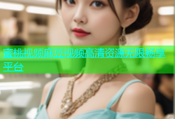 蜜桃视频麻豆视频高清资源无限畅享平台