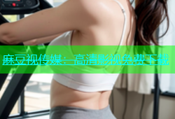 麻豆视传媒：高清影视免费下载