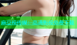 麻豆视传媒：高清影视免费下载