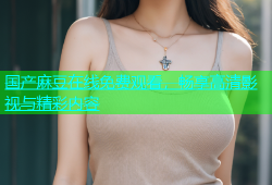 国产麻豆在线免费观看，畅享高清影视与精彩内容