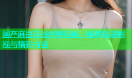 国产麻豆在线免费观看，畅享高清影视与精彩内容