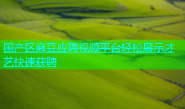 国产区麻豆应聘视频平台轻松展示才艺快速获聘