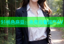 91桃色麻豆：免费观看国产AV