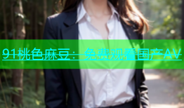 91桃色麻豆：免费观看国产AV