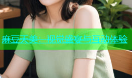 麻豆天美：视觉盛宴与互动体验