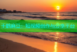 千鹤麻豆：短视频创作与分享平台
