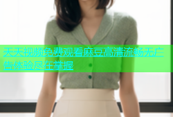 天天视频免费观看麻豆高清流畅无广告体验尽在掌握