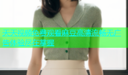 天天视频免费观看麻豆高清流畅无广告体验尽在掌握