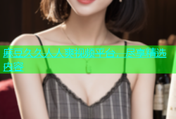 麻豆久久人人爽视频平台，尽享精选内容