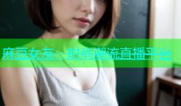 麻豆女友：时尚潮流直播平台