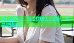 麻豆国产区：轻松获取优质资源，尽享便捷服务