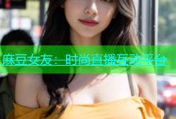 麻豆女友：时尚直播互动平台