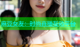 麻豆女友：时尚直播互动平台
