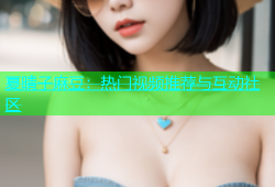 夏晴子麻豆：热门视频推荐与互动社区