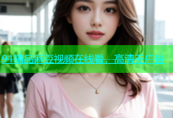 91精品麻豆视频在线看，高清无广告