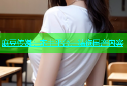 麻豆传媒：本土平台，精选国产内容